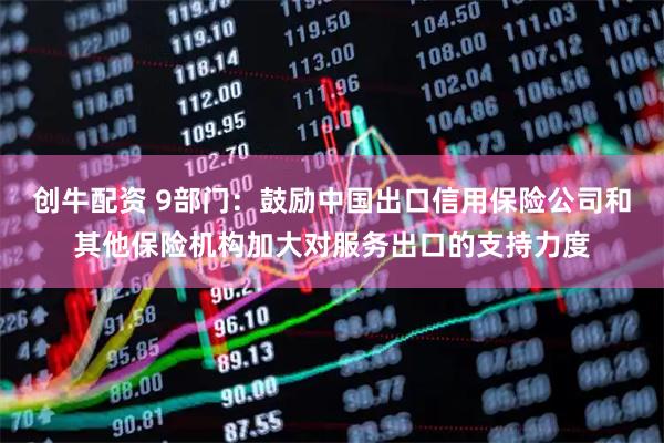 创牛配资 9部门：鼓励中国出口信用保险公司和其他保险机构加大对服务出口的支持力度