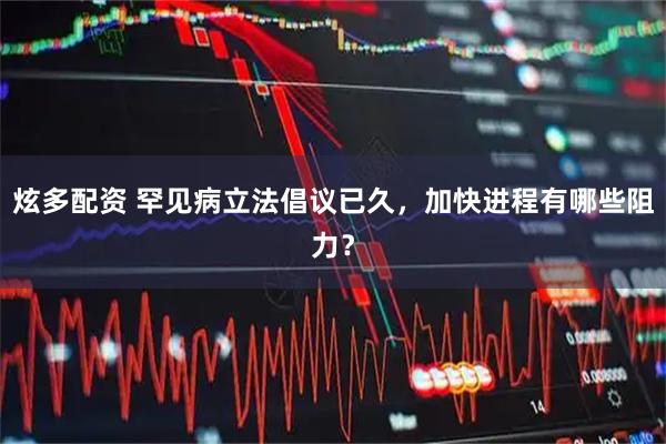 炫多配资 罕见病立法倡议已久，加快进程有哪些阻力？