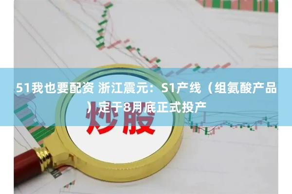 51我也要配资 浙江震元：S1产线（组氨酸产品）定于8月底正式投产