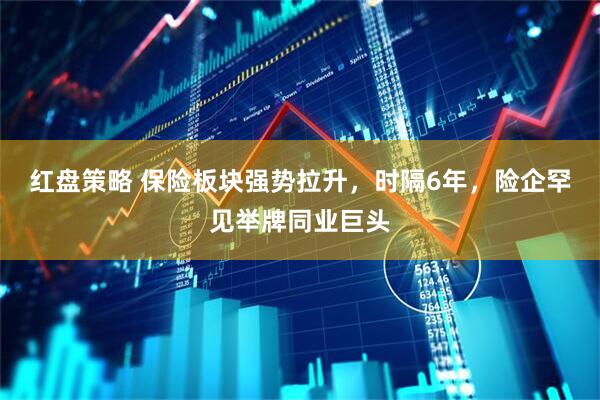 红盘策略 保险板块强势拉升，时隔6年，险企罕见举牌同业巨头