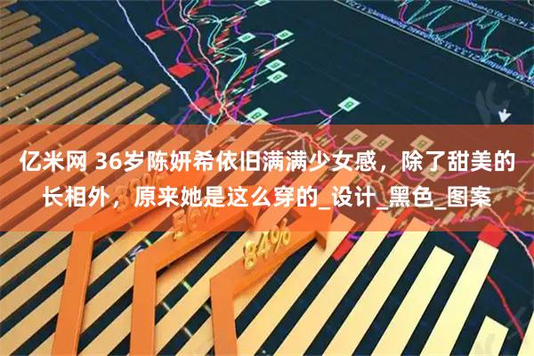 亿米网 36岁陈妍希依旧满满少女感，除了甜美的长相外，原来她是这么穿的_设计_黑色_图案