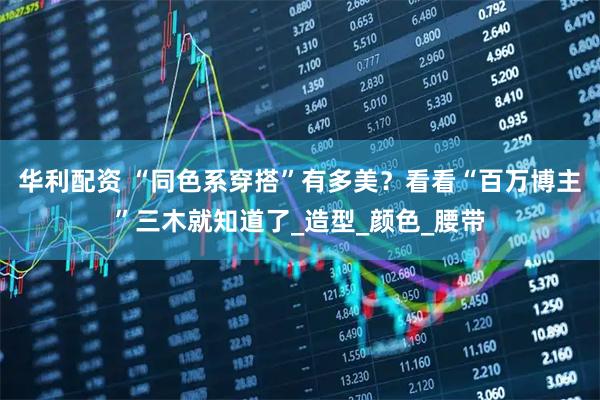 华利配资 “同色系穿搭”有多美？看看“百万博主”三木就知道了_造型_颜色_腰带