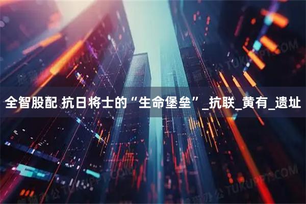 全智股配 抗日将士的“生命堡垒”_抗联_黄有_遗址