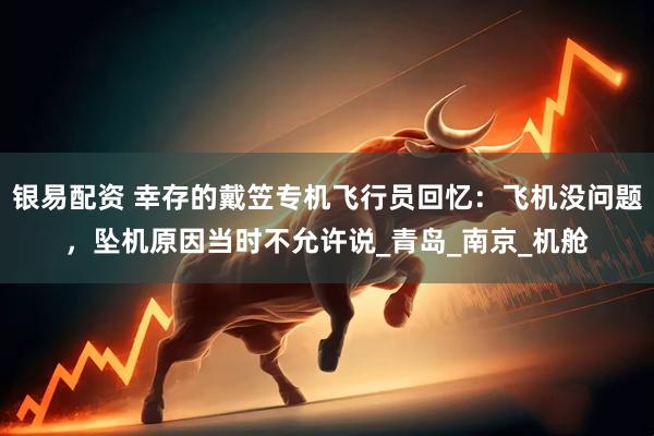 银易配资 幸存的戴笠专机飞行员回忆：飞机没问题，坠机原因当时不允许说_青岛_南京_机舱