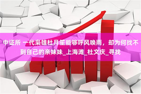 中证所 一代枭雄杜月笙能够呼风唤雨，却为何找不到自己的亲妹妹_上海滩_杜文庆_寻找