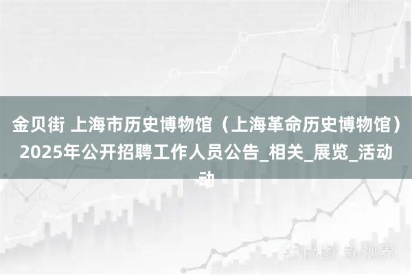 金贝街 上海市历史博物馆（上海革命历史博物馆）2025年公开招聘工作人员公告_相关_展览_活动