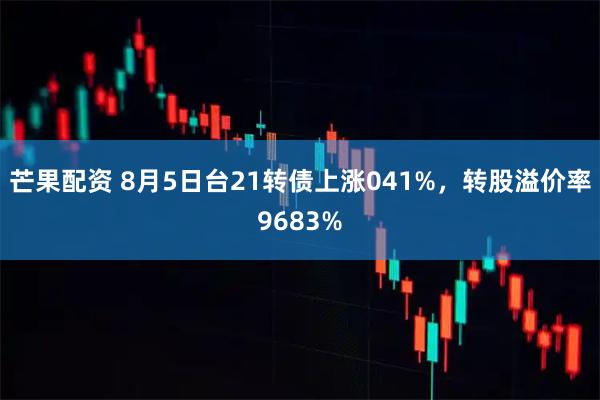 芒果配资 8月5日台21转债上涨041%，转股溢价率9683%