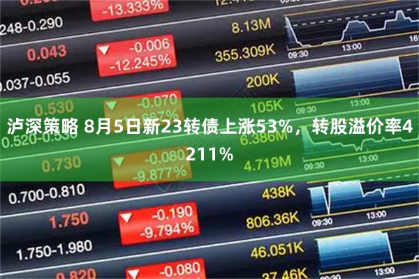 泸深策略 8月5日新23转债上涨53%，转股溢价率4211%