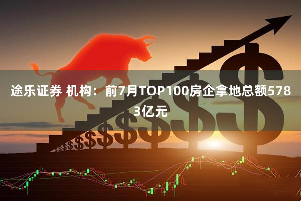 途乐证券 机构：前7月TOP100房企拿地总额5783亿元