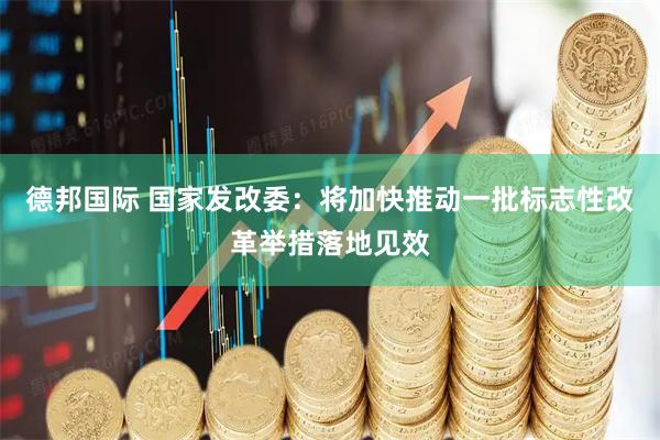德邦国际 国家发改委：将加快推动一批标志性改革举措落地见效