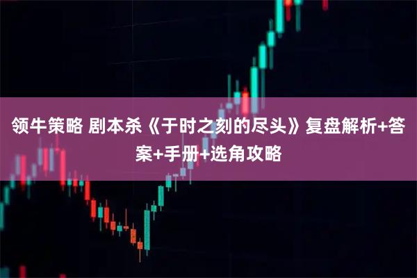 领牛策略 剧本杀《于时之刻的尽头》复盘解析+答案+手册+选角攻略