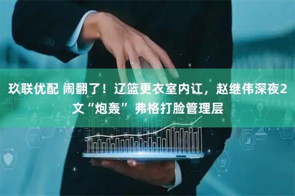 玖联优配 闹翻了！辽篮更衣室内讧，赵继伟深夜2文“炮轰” 弗格打脸管理层