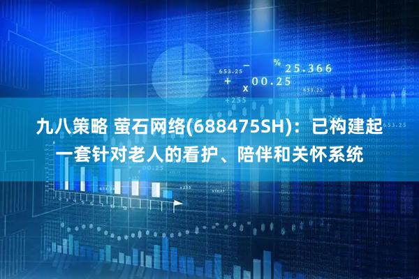 九八策略 萤石网络(688475SH)：已构建起一套针对老人的看护、陪伴和关怀系统