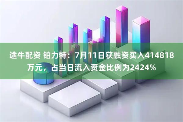 途牛配资 铂力特：7月11日获融资买入414818万元，占当日流入资金比例为2424%
