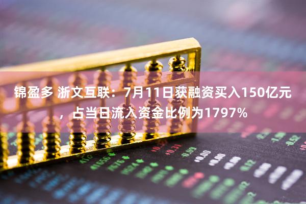锦盈多 浙文互联：7月11日获融资买入150亿元，占当日流入资金比例为1797%