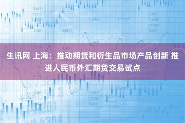 生讯网 上海：推动期货和衍生品市场产品创新 推进人民币外汇期货交易试点