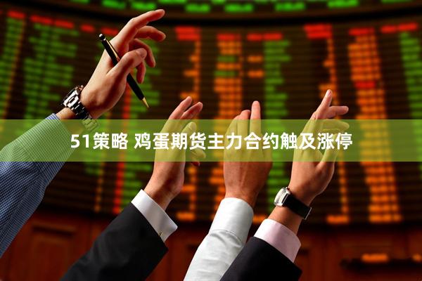 51策略 鸡蛋期货主力合约触及涨停