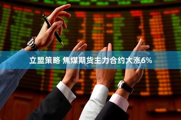 立盟策略 焦煤期货主力合约大涨6%