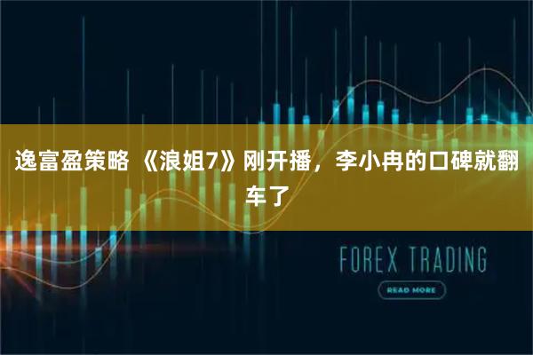 逸富盈策略 《浪姐7》刚开播，李小冉的口碑就翻车了