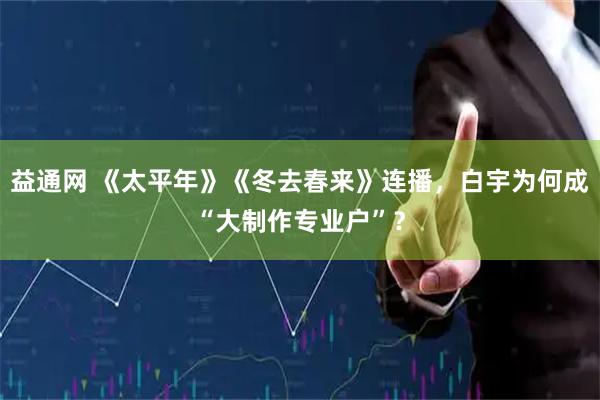益通网 《太平年》《冬去春来》连播，白宇为何成“大制作专业户”？